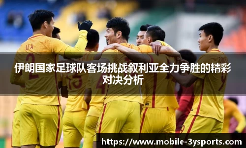 伊朗国家足球队客场挑战叙利亚全力争胜的精彩对决分析