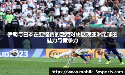 伊朗与日本在亚锦赛的激烈对决展现亚洲足球的魅力与竞争力
